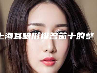 上海耳畸形排名前十的整形医院名单！上海仁生医疗美容门诊部3家私立医院介绍