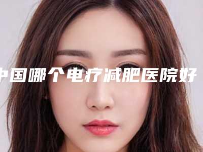 中国哪个电疗减肥医院好：电疗减肥医院前50强优质机构出挑