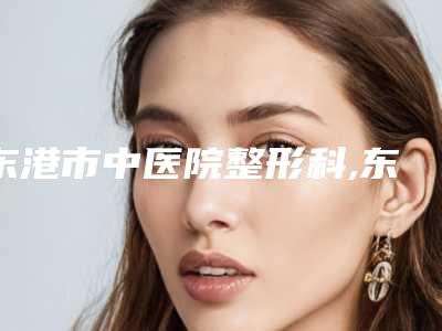 东港市中医院整形科,东港神农医疗美容诊所各方技术和审美在线PK