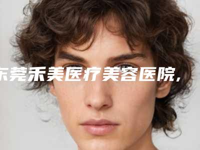 东莞禾美医疗美容医院,惠州诗璐医疗美容门诊部口碑评价对比