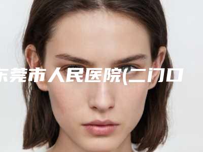 东莞市人民医院(二门口腔科)怎么样-价格表详情2025版