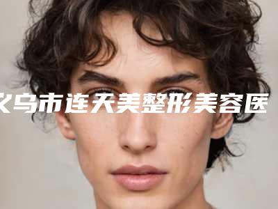 义乌市连天美整形美容医院,义乌美卓医疗美容门诊部口碑实力强强比拼