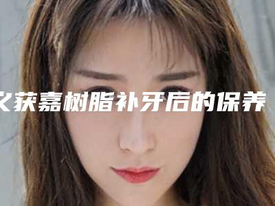义获嘉树脂补牙后的保养方法介绍