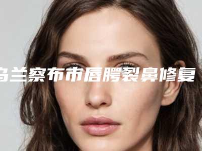 乌兰察布市唇腭裂鼻修复手术医院排名榜top10正规发布-东丰镇田广东医疗美容诊所口碑实力是强中强