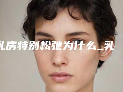 乳房特别松弛为什么_乳房松弛后怎么变紧致