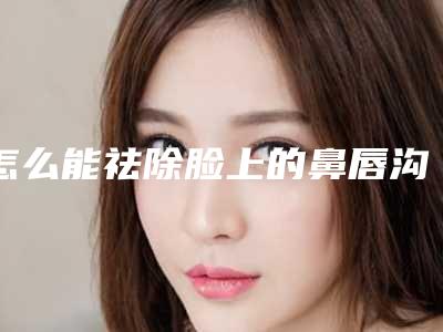 怎么能祛除脸上的鼻唇沟(怎么能祛除脸上的鼻唇沟痘印)
