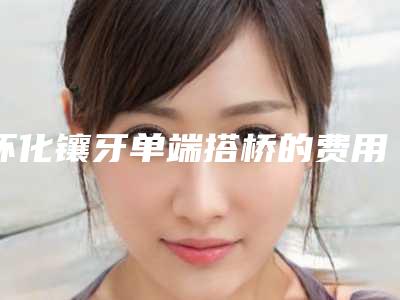 怀化镶牙单端搭桥的费用便宜吗
