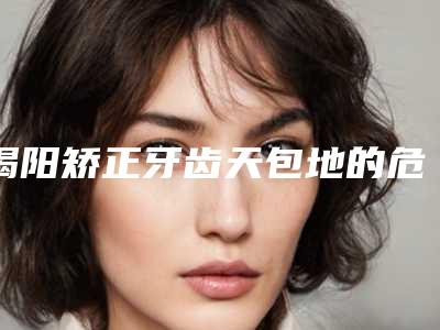揭阳矫正牙齿天包地的危害要怎么预防