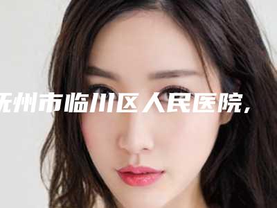 抚州市临川区人民医院,抚州市梦婷医疗整形美容诊所实力差距不大
