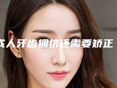 成人牙齿拥挤还需要矫正吗？