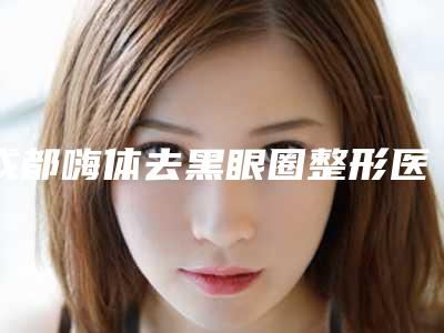 成都嗨体去黑眼圈整形医院个个都是佼佼者,成都高新置美归璞医疗美容在眼鼻领域评价高
