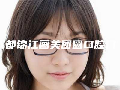 成都锦江画美团圆口腔门诊部_医生推荐怎么样-价格(费用)清单医学新鲜出炉