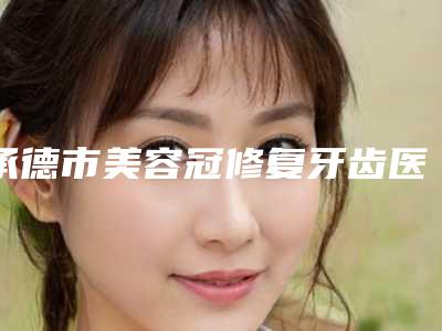 承德市美容冠修复牙齿医生排名都在哪-承德市美容冠修复牙齿口腔医生