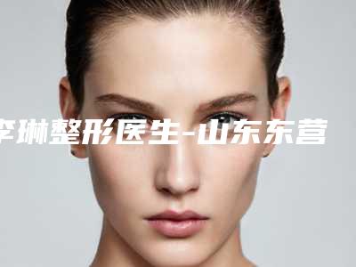 李琳整形医生-山东东营芮颜医疗美容门诊部(西四路院区)李琳医生面部提升拉皮上榜理由首发