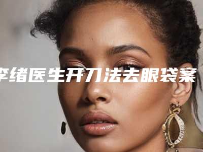 李绪医生开刀法去眼袋案例-价格表(费用)官方公开曝光