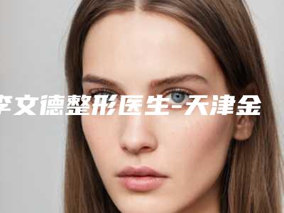 李文德整形医生-天津金天丽医疗美容门诊李文德医生口碑价格出炉