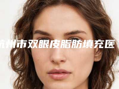杭州市双眼皮脂肪填充医院哪家的排名-双眼皮脂肪填充费用要多少