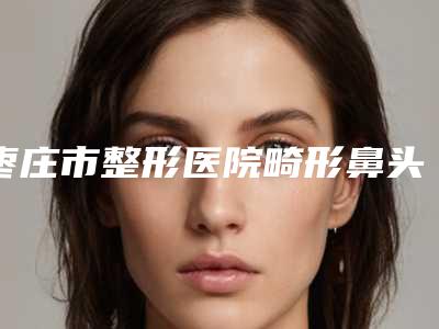 枣庄市整形医院畸形鼻头整形-滕州美贝莱整形美容机构神位第一