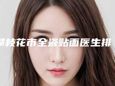 攀枝花市全瓷贴面医生排行前十佳榜单综合一览(马世春医生评价看是网红医生收费也不坑人)
