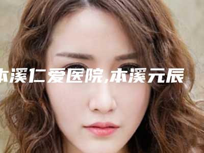 本溪仁爱医院,本溪元辰医疗美容诊所实力差距不大
