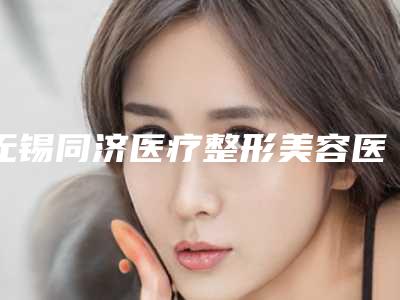 无锡同济医疗整形美容医院价格表热门项目一览附曼托隆胸水滴改圆盘案例