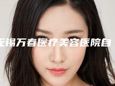 无锡万春医疗美容医院自体脂肪注射丰胸哪家价格便宜