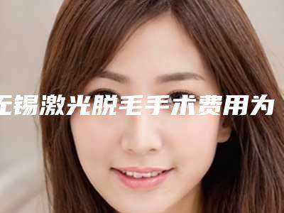 无锡激光脱毛手术费用为什么会那么高,无锡激光脱毛手术价格详细介绍