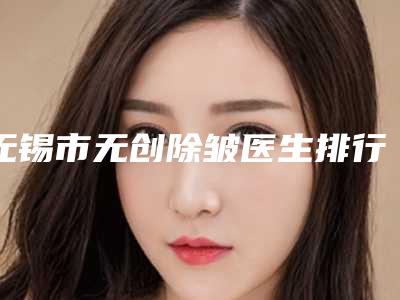 无锡市无创除皱医生排行榜前十位知名医美盘点-陶卫医生靠谱有实力_放心选