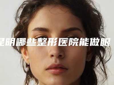 昆明哪些整形医院能做眼角开大?