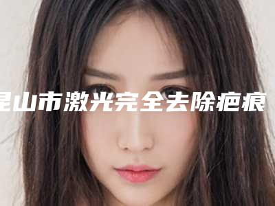 昆山市激光完全去除疤痕价格表项目展示(激光完全去除疤痕均价为:5119元)