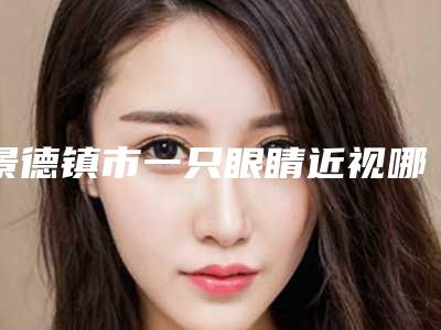 景德镇市一只眼睛近视哪个医院最好呢(景德镇艺美医疗美容整形门诊部稳居口碑前三)