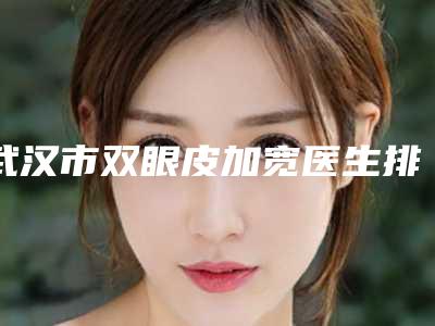 武汉市双眼皮加宽医生排行前十佳大盘点(蔡茂元医生简介_真人案例图片)