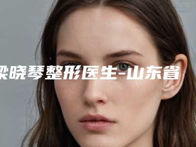 梁晓琴整形医生-山东省梁晓琴医生光子容嫩肤热门TOP盘点