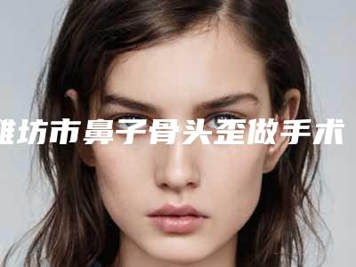 潍坊市鼻子骨头歪做手术价格表热门版本(鼻子骨头歪做手术均价为：16915元)