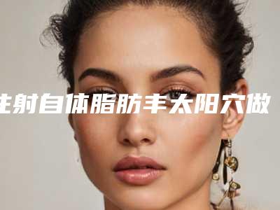 注射自体脂肪丰太阳穴做一次效果能维持多久