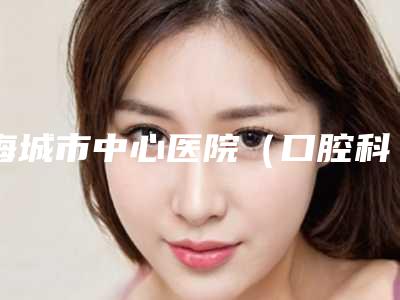 海城市中心医院(口腔科)好吗-价位表概况