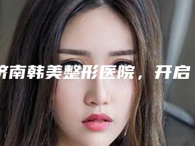 济南韩美整形医院,开启美丽新体验!
