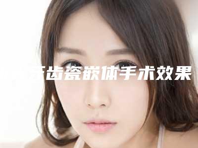 汕头牙齿瓷嵌体手术效果能持续多久