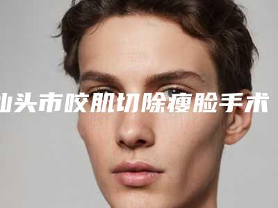 汕头市咬肌切除瘦脸手术收费明细新出炉的-汕头市咬肌切除瘦脸手术医院手术费用是怎样