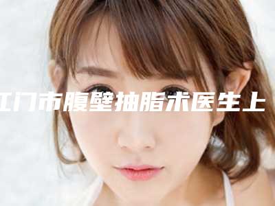 江门市腹壁抽脂术医生上榜清单十强正规总结-欧计房医生靠谱吗