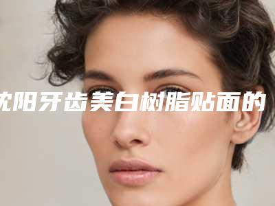 沈阳牙齿美白树脂贴面的作用可不可以维持一辈子