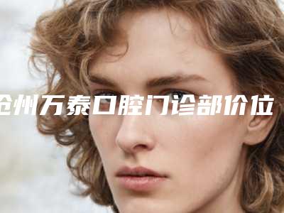 沧州万泰口腔门诊部价位表全新出炉,速览-双颌前突案例