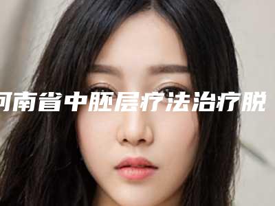 河南省中胚层疗法治疗脱发整形医生(刘敏医生实力靠谱口碑佳)