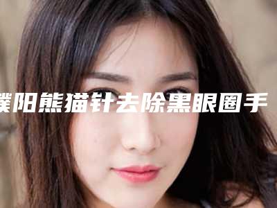 濮阳熊猫针去除黑眼圈手术通常多少钱