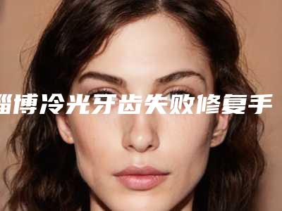 淄博冷光牙齿失败修复手术的禁忌人群_淄博冷光牙齿失败修复手术的适应人群有哪些
