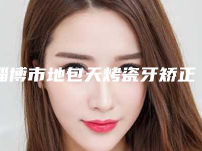 淄博市地包天烤瓷牙矫正医生排名爱美人士强烈推荐-淄博市地包天烤瓷牙矫正口腔医生