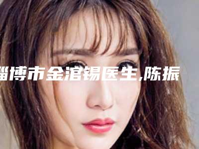 淄博市金涫锡医生,陈振雨医生你比较看好哪一个