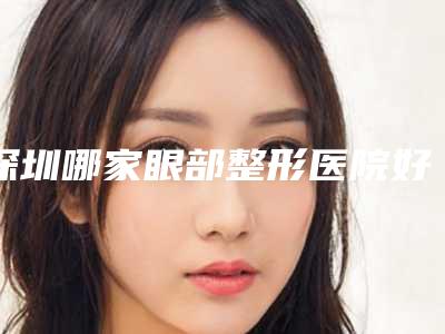 深圳哪家眼部整形医院好
