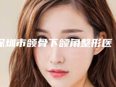 深圳市颌骨下颌角整形医院排名榜(侨城德奥国际医疗中心(深圳)有限公司侨城德奥门诊部门实力在线)