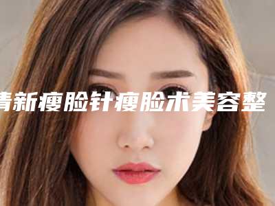 清新瘦脸针瘦脸术美容整形医院_2025年清远市清新瘦脸针瘦脸术整形医院哪家技术好!